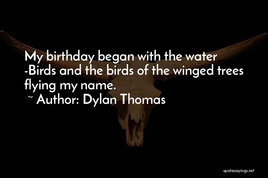 Dylan Thomas Quotes: My Birthday Began With The Water -birds And The Birds Of The Winged Trees Flying My Name.
