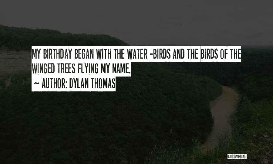 Dylan Thomas Quotes: My Birthday Began With The Water -birds And The Birds Of The Winged Trees Flying My Name.