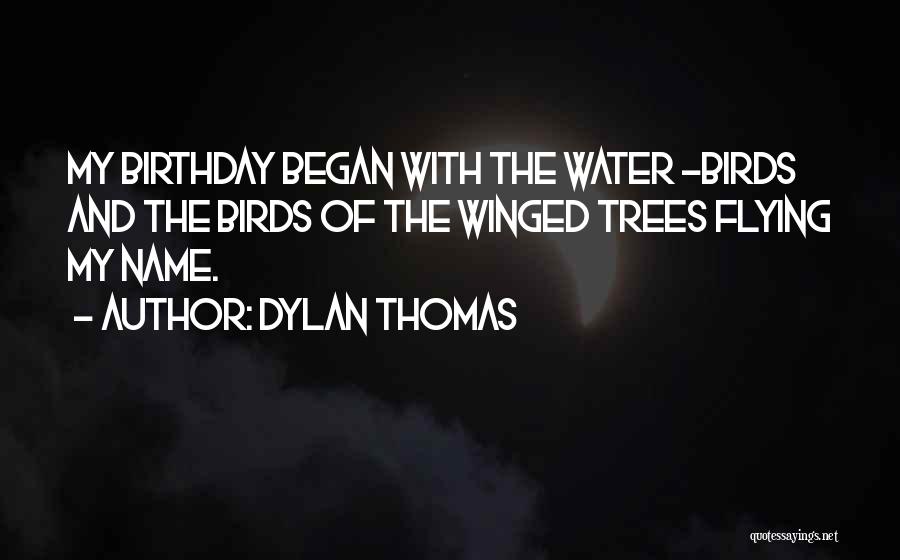 Dylan Thomas Quotes: My Birthday Began With The Water -birds And The Birds Of The Winged Trees Flying My Name.