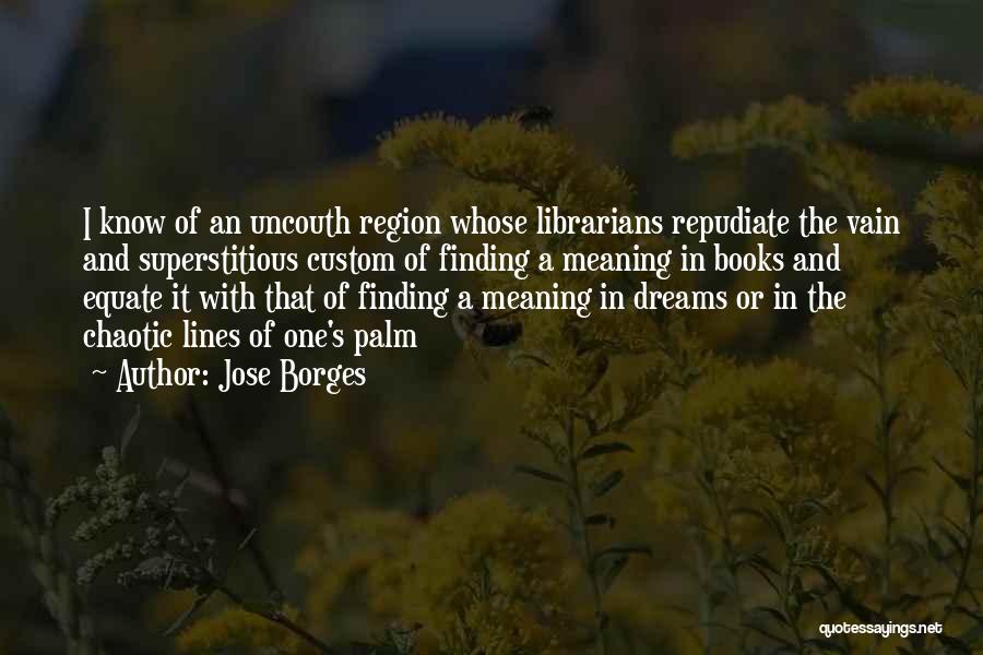 Jose Borges Quotes: I Know Of An Uncouth Region Whose Librarians Repudiate The Vain And Superstitious Custom Of Finding A Meaning In Books