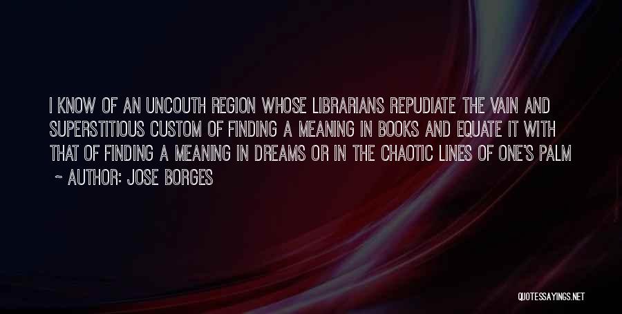 Jose Borges Quotes: I Know Of An Uncouth Region Whose Librarians Repudiate The Vain And Superstitious Custom Of Finding A Meaning In Books