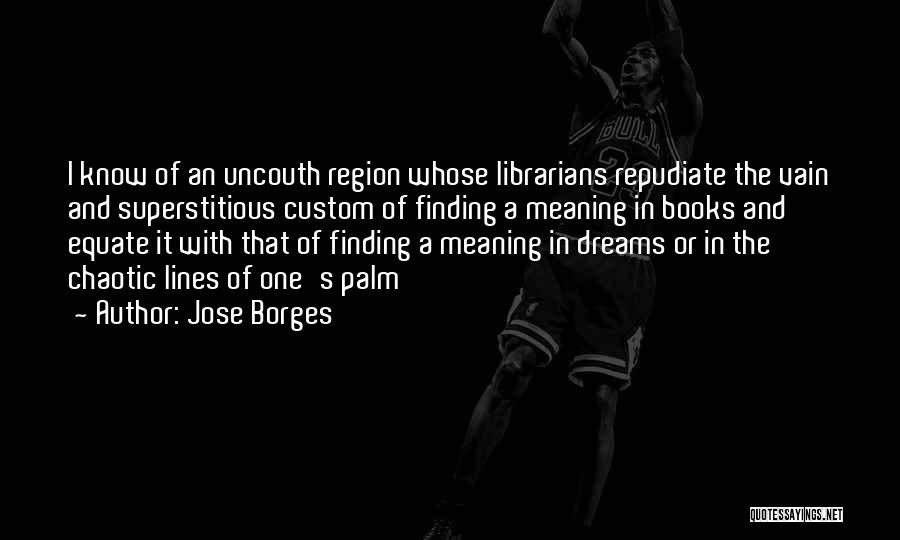 Jose Borges Quotes: I Know Of An Uncouth Region Whose Librarians Repudiate The Vain And Superstitious Custom Of Finding A Meaning In Books