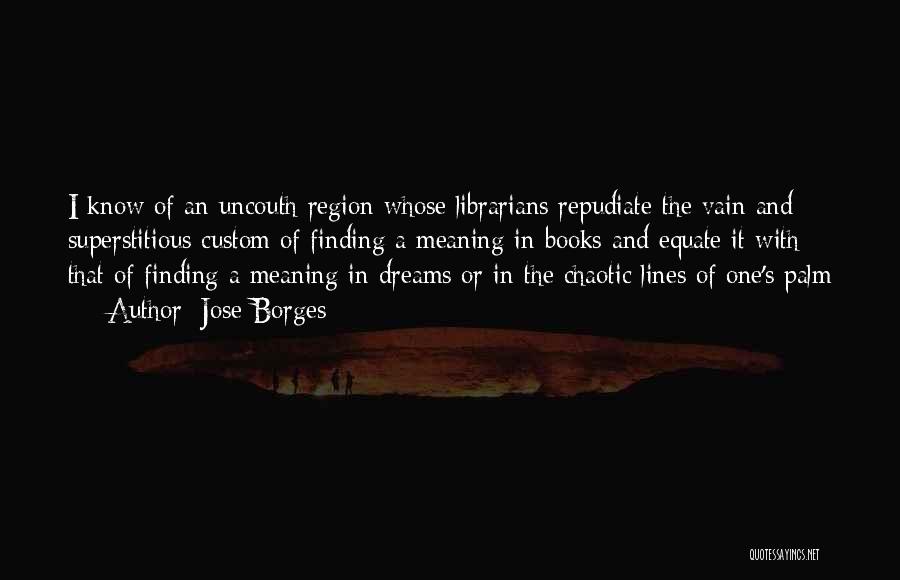 Jose Borges Quotes: I Know Of An Uncouth Region Whose Librarians Repudiate The Vain And Superstitious Custom Of Finding A Meaning In Books