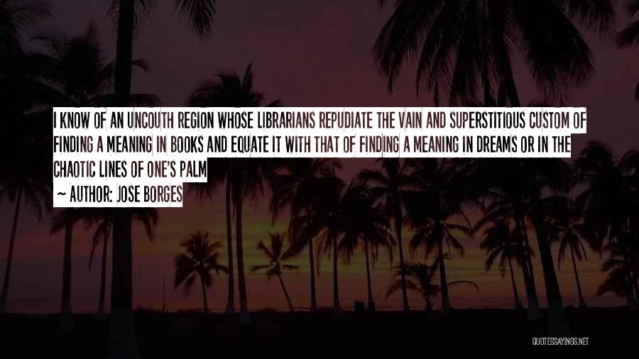 Jose Borges Quotes: I Know Of An Uncouth Region Whose Librarians Repudiate The Vain And Superstitious Custom Of Finding A Meaning In Books