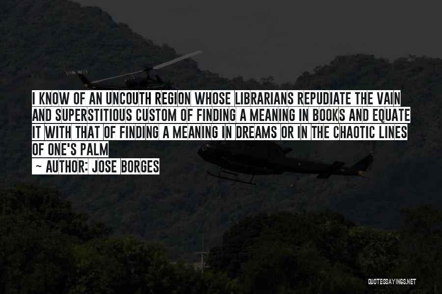 Jose Borges Quotes: I Know Of An Uncouth Region Whose Librarians Repudiate The Vain And Superstitious Custom Of Finding A Meaning In Books