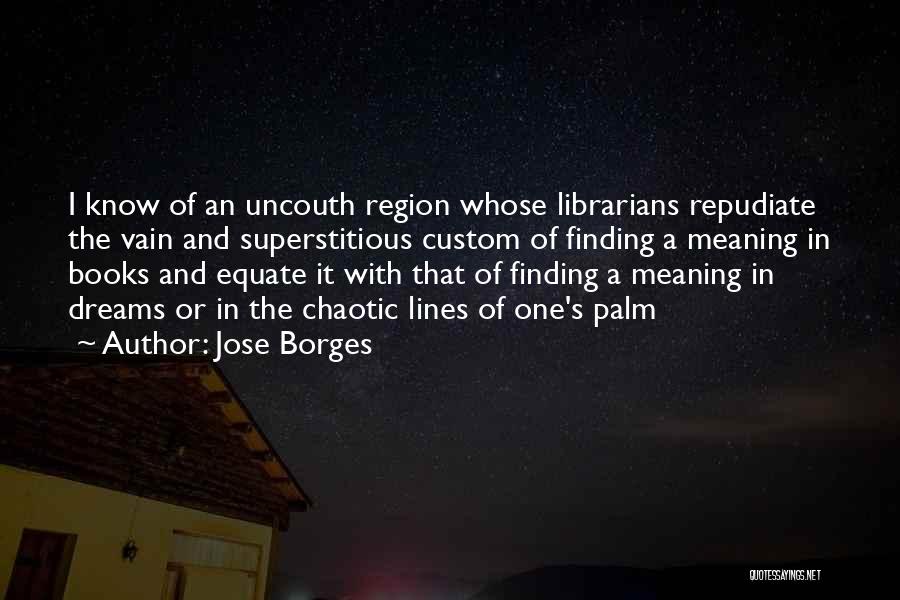 Jose Borges Quotes: I Know Of An Uncouth Region Whose Librarians Repudiate The Vain And Superstitious Custom Of Finding A Meaning In Books