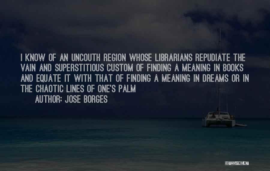 Jose Borges Quotes: I Know Of An Uncouth Region Whose Librarians Repudiate The Vain And Superstitious Custom Of Finding A Meaning In Books