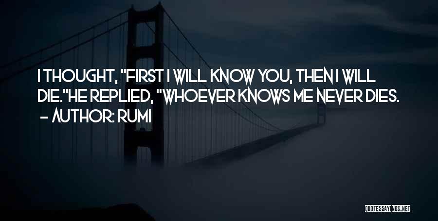Rumi Quotes: I Thought, First I Will Know You, Then I Will Die.he Replied, Whoever Knows Me Never Dies.