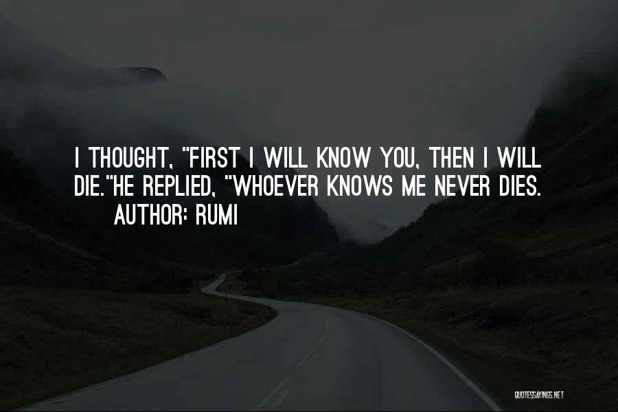 Rumi Quotes: I Thought, First I Will Know You, Then I Will Die.he Replied, Whoever Knows Me Never Dies.