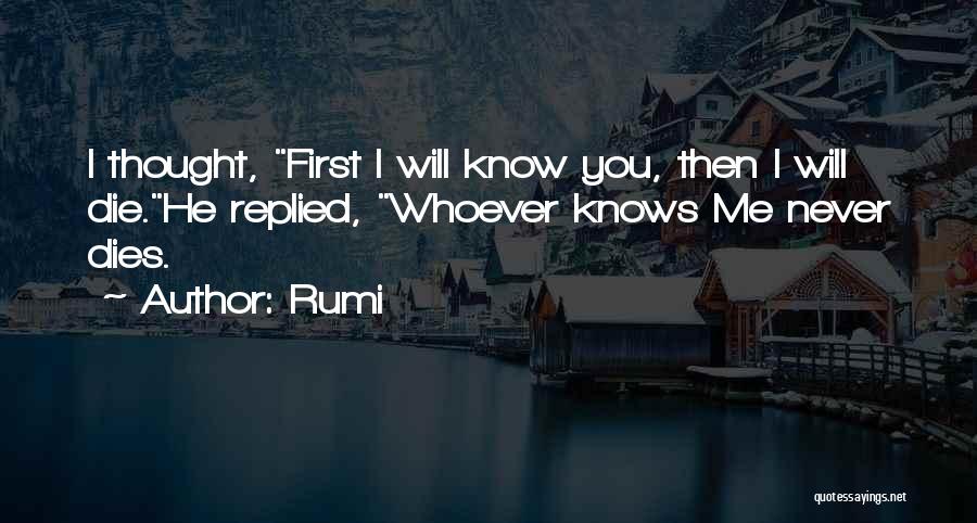 Rumi Quotes: I Thought, First I Will Know You, Then I Will Die.he Replied, Whoever Knows Me Never Dies.