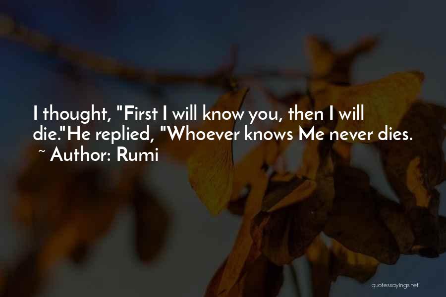 Rumi Quotes: I Thought, First I Will Know You, Then I Will Die.he Replied, Whoever Knows Me Never Dies.