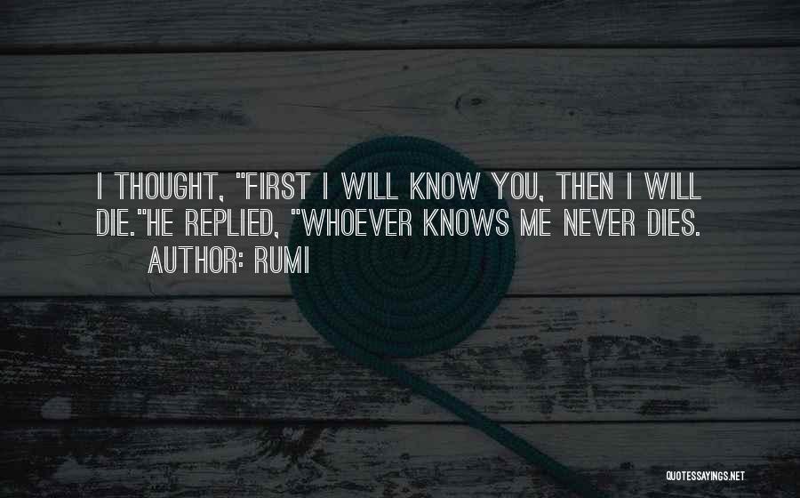 Rumi Quotes: I Thought, First I Will Know You, Then I Will Die.he Replied, Whoever Knows Me Never Dies.