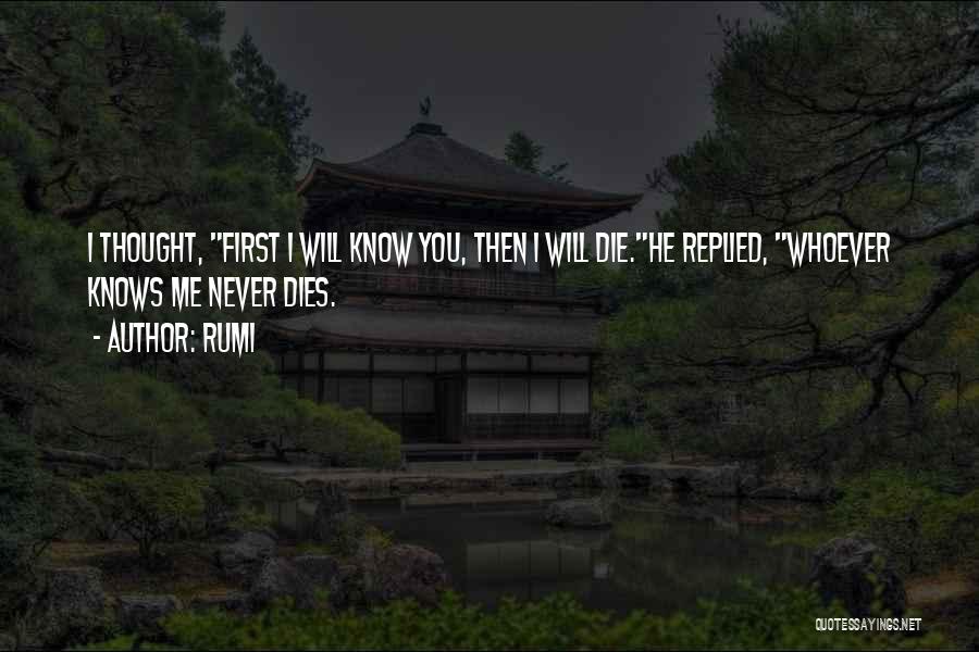 Rumi Quotes: I Thought, First I Will Know You, Then I Will Die.he Replied, Whoever Knows Me Never Dies.