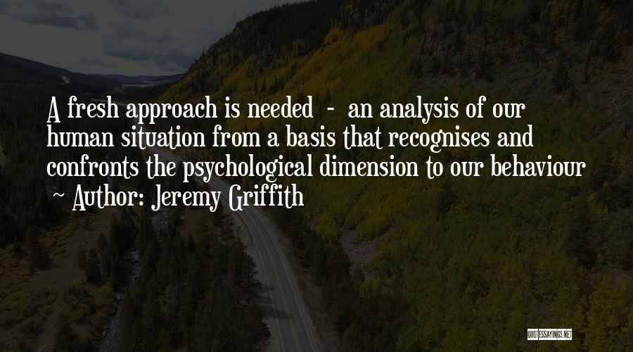 Jeremy Griffith Quotes: A Fresh Approach Is Needed - An Analysis Of Our Human Situation From A Basis That Recognises And Confronts The