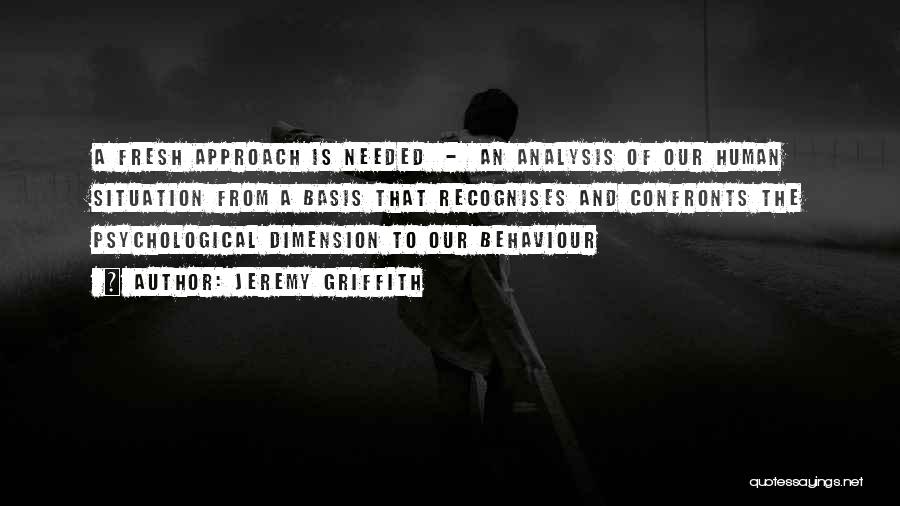 Jeremy Griffith Quotes: A Fresh Approach Is Needed - An Analysis Of Our Human Situation From A Basis That Recognises And Confronts The