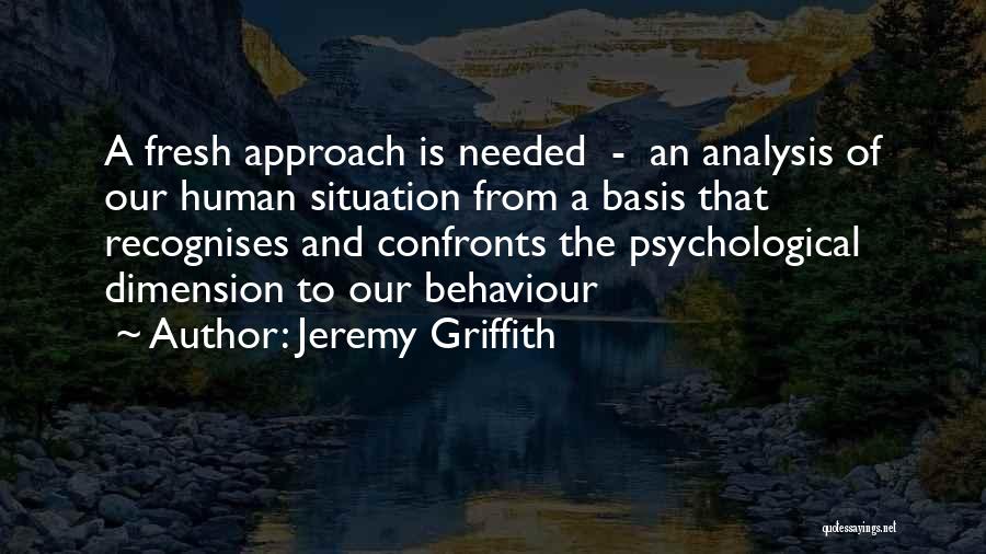 Jeremy Griffith Quotes: A Fresh Approach Is Needed - An Analysis Of Our Human Situation From A Basis That Recognises And Confronts The