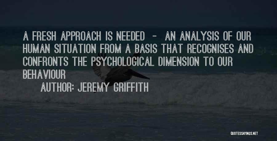 Jeremy Griffith Quotes: A Fresh Approach Is Needed - An Analysis Of Our Human Situation From A Basis That Recognises And Confronts The