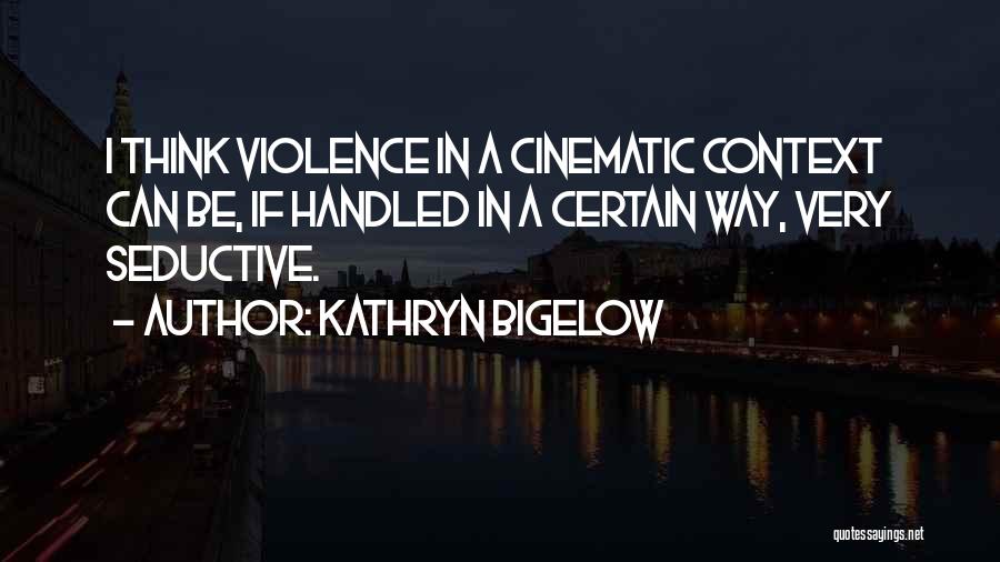 Kathryn Bigelow Quotes: I Think Violence In A Cinematic Context Can Be, If Handled In A Certain Way, Very Seductive.