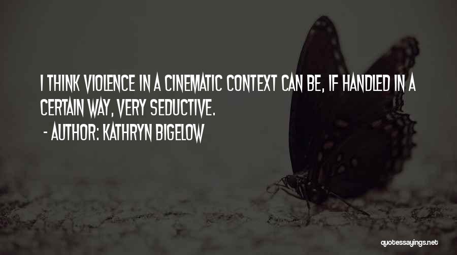 Kathryn Bigelow Quotes: I Think Violence In A Cinematic Context Can Be, If Handled In A Certain Way, Very Seductive.