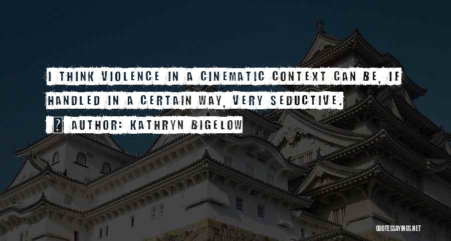 Kathryn Bigelow Quotes: I Think Violence In A Cinematic Context Can Be, If Handled In A Certain Way, Very Seductive.