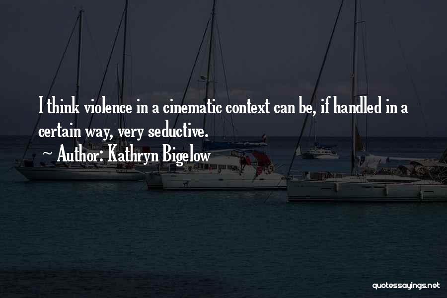 Kathryn Bigelow Quotes: I Think Violence In A Cinematic Context Can Be, If Handled In A Certain Way, Very Seductive.