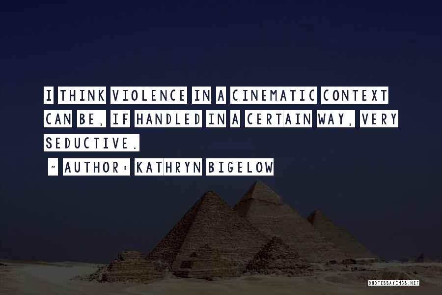 Kathryn Bigelow Quotes: I Think Violence In A Cinematic Context Can Be, If Handled In A Certain Way, Very Seductive.
