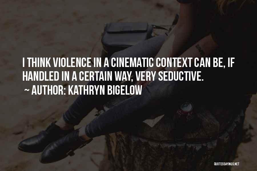 Kathryn Bigelow Quotes: I Think Violence In A Cinematic Context Can Be, If Handled In A Certain Way, Very Seductive.