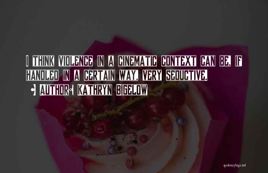 Kathryn Bigelow Quotes: I Think Violence In A Cinematic Context Can Be, If Handled In A Certain Way, Very Seductive.