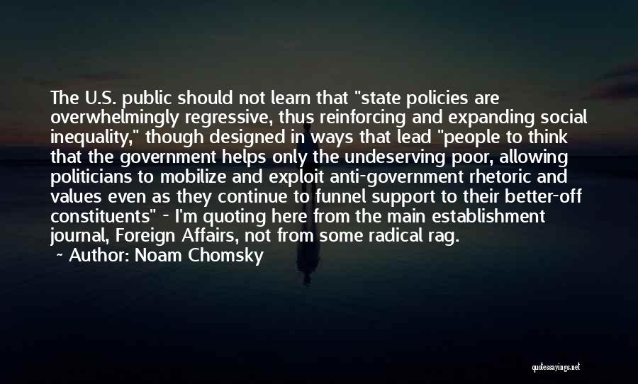 Noam Chomsky Quotes: The U.s. Public Should Not Learn That State Policies Are Overwhelmingly Regressive, Thus Reinforcing And Expanding Social Inequality, Though Designed