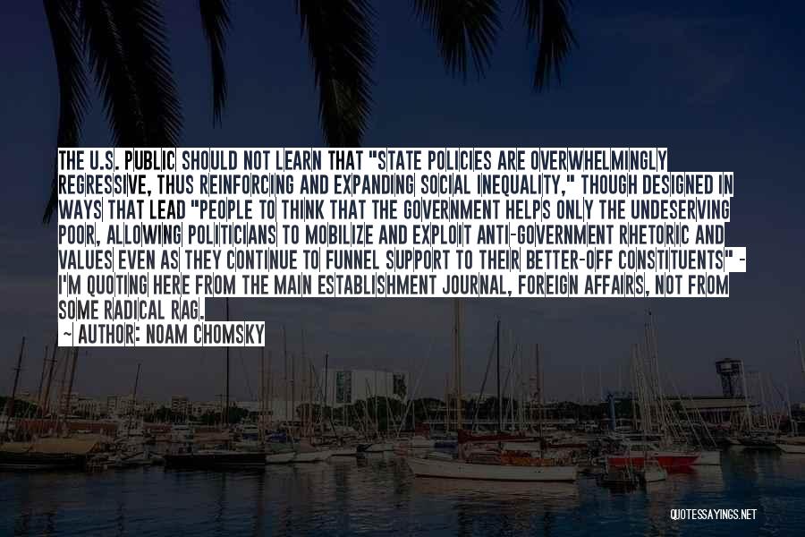 Noam Chomsky Quotes: The U.s. Public Should Not Learn That State Policies Are Overwhelmingly Regressive, Thus Reinforcing And Expanding Social Inequality, Though Designed