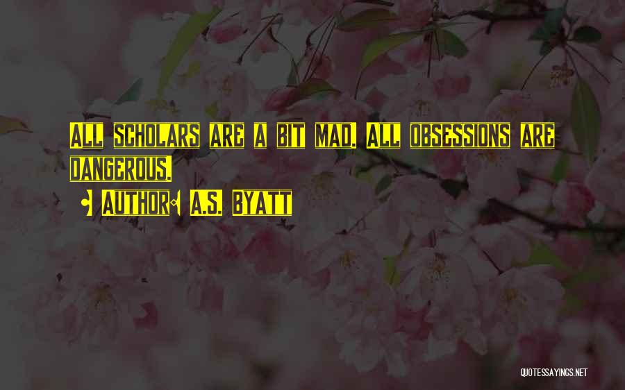 A.S. Byatt Quotes: All Scholars Are A Bit Mad. All Obsessions Are Dangerous.