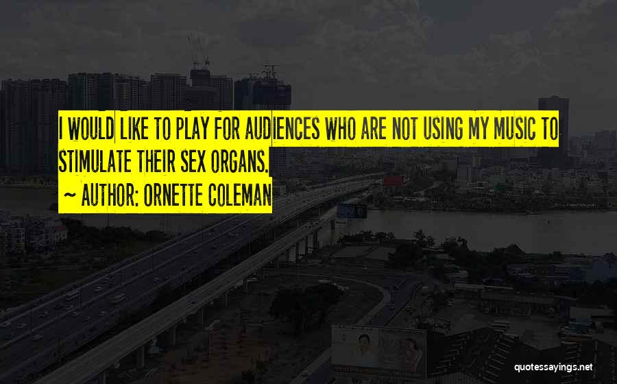 Ornette Coleman Quotes: I Would Like To Play For Audiences Who Are Not Using My Music To Stimulate Their Sex Organs.
