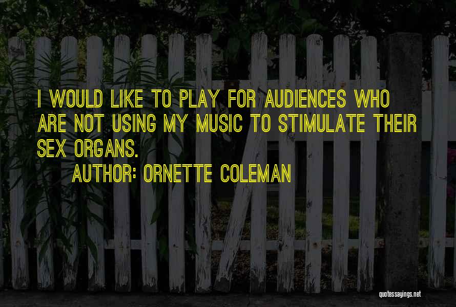 Ornette Coleman Quotes: I Would Like To Play For Audiences Who Are Not Using My Music To Stimulate Their Sex Organs.