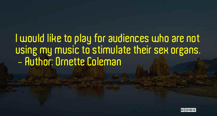 Ornette Coleman Quotes: I Would Like To Play For Audiences Who Are Not Using My Music To Stimulate Their Sex Organs.