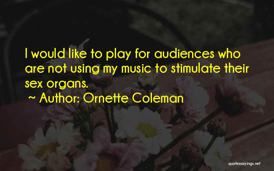 Ornette Coleman Quotes: I Would Like To Play For Audiences Who Are Not Using My Music To Stimulate Their Sex Organs.