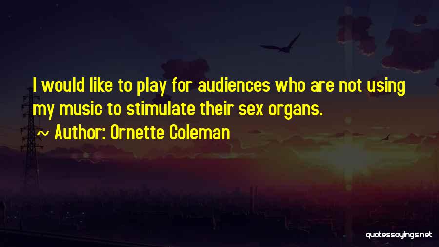 Ornette Coleman Quotes: I Would Like To Play For Audiences Who Are Not Using My Music To Stimulate Their Sex Organs.