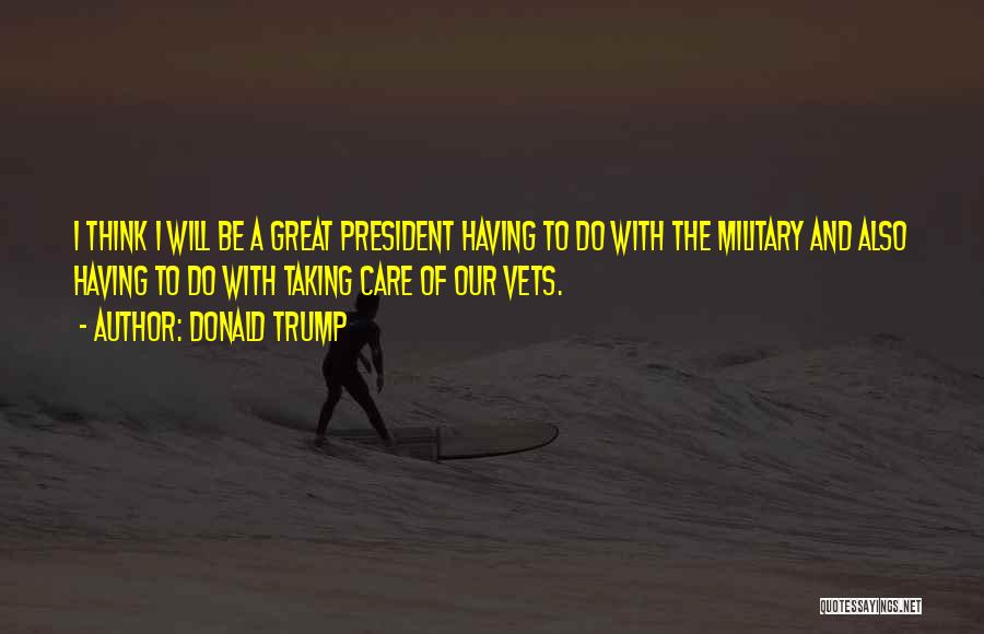 Donald Trump Quotes: I Think I Will Be A Great President Having To Do With The Military And Also Having To Do With