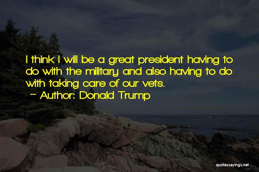Donald Trump Quotes: I Think I Will Be A Great President Having To Do With The Military And Also Having To Do With