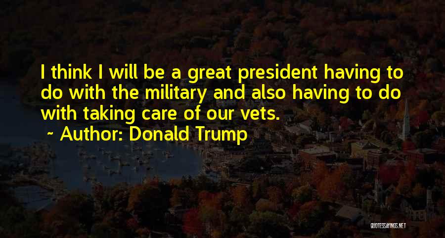 Donald Trump Quotes: I Think I Will Be A Great President Having To Do With The Military And Also Having To Do With
