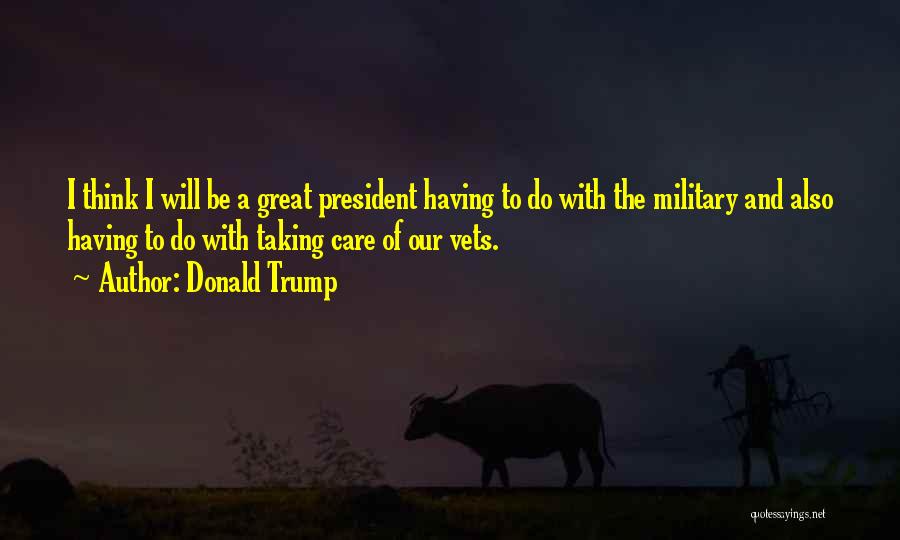 Donald Trump Quotes: I Think I Will Be A Great President Having To Do With The Military And Also Having To Do With