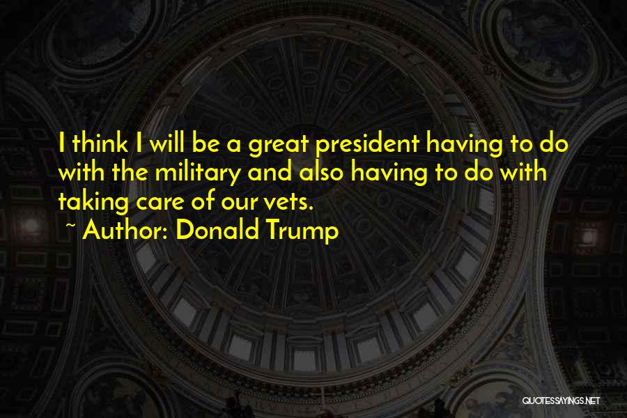 Donald Trump Quotes: I Think I Will Be A Great President Having To Do With The Military And Also Having To Do With