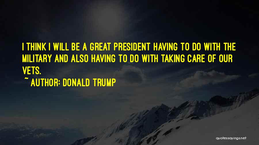 Donald Trump Quotes: I Think I Will Be A Great President Having To Do With The Military And Also Having To Do With