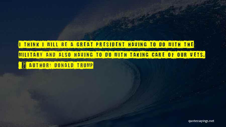 Donald Trump Quotes: I Think I Will Be A Great President Having To Do With The Military And Also Having To Do With