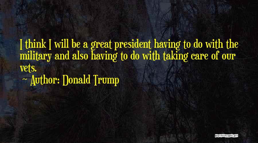 Donald Trump Quotes: I Think I Will Be A Great President Having To Do With The Military And Also Having To Do With