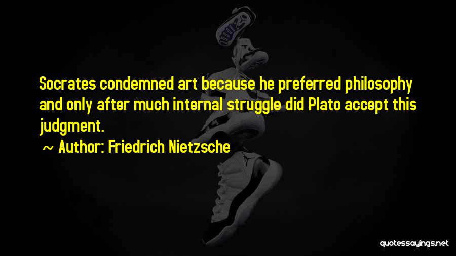 Friedrich Nietzsche Quotes: Socrates Condemned Art Because He Preferred Philosophy And Only After Much Internal Struggle Did Plato Accept This Judgment.