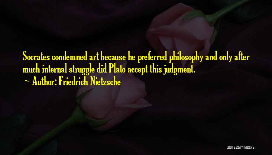 Friedrich Nietzsche Quotes: Socrates Condemned Art Because He Preferred Philosophy And Only After Much Internal Struggle Did Plato Accept This Judgment.