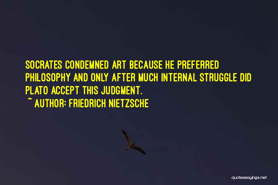 Friedrich Nietzsche Quotes: Socrates Condemned Art Because He Preferred Philosophy And Only After Much Internal Struggle Did Plato Accept This Judgment.