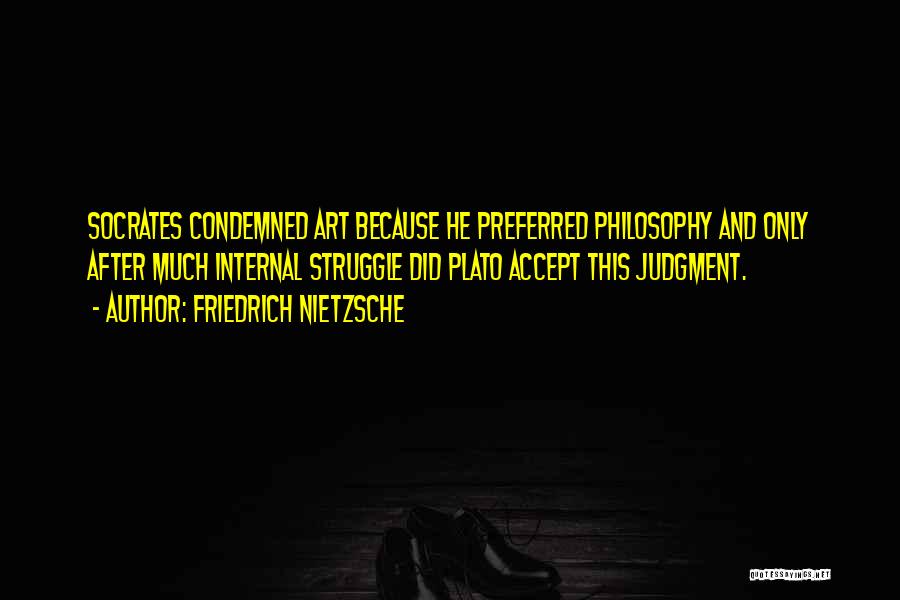 Friedrich Nietzsche Quotes: Socrates Condemned Art Because He Preferred Philosophy And Only After Much Internal Struggle Did Plato Accept This Judgment.