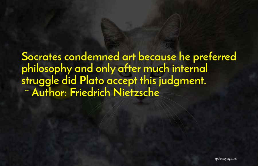 Friedrich Nietzsche Quotes: Socrates Condemned Art Because He Preferred Philosophy And Only After Much Internal Struggle Did Plato Accept This Judgment.