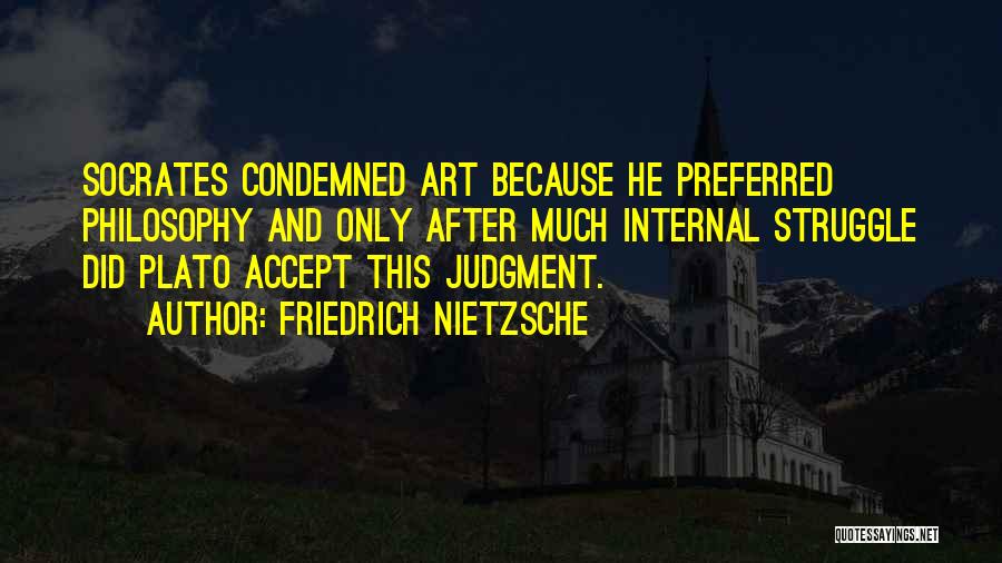 Friedrich Nietzsche Quotes: Socrates Condemned Art Because He Preferred Philosophy And Only After Much Internal Struggle Did Plato Accept This Judgment.